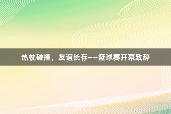 热枕碰撞，友谊长存——篮球赛开幕致辞