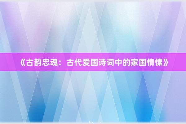 《古韵忠魂：古代爱国诗词中的家国情愫》