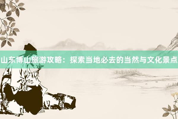 山东博山旅游攻略：探索当地必去的当然与文化景点