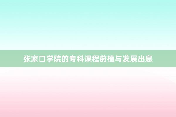 张家口学院的专科课程莳植与发展出息