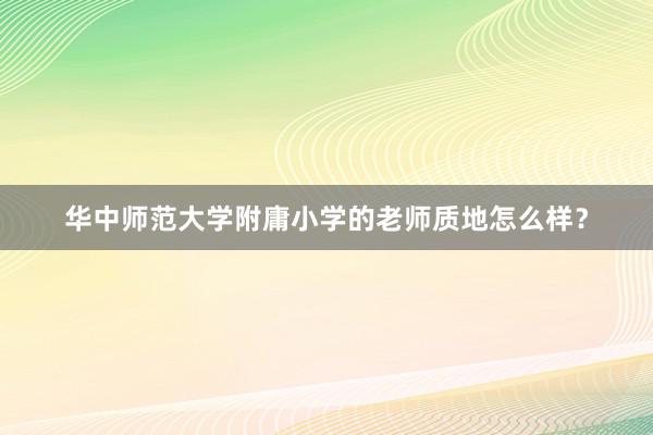 华中师范大学附庸小学的老师质地怎么样？