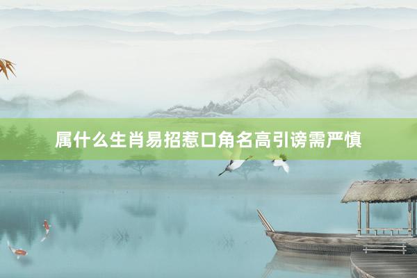 属什么生肖易招惹口角名高引谤需严慎