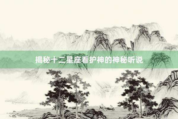揭秘十二星座看护神的神秘听说