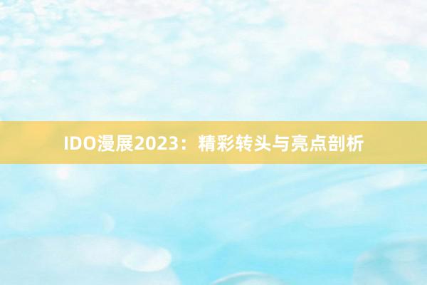 IDO漫展2023：精彩转头与亮点剖析