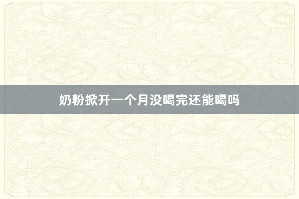 奶粉掀开一个月没喝完还能喝吗