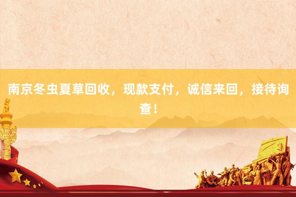 南京冬虫夏草回收，现款支付，诚信来回，接待询查！