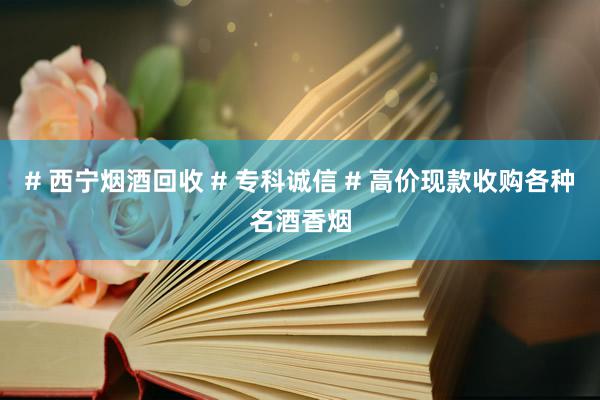 # 西宁烟酒回收 # 专科诚信 # 高价现款收购各种名酒香烟