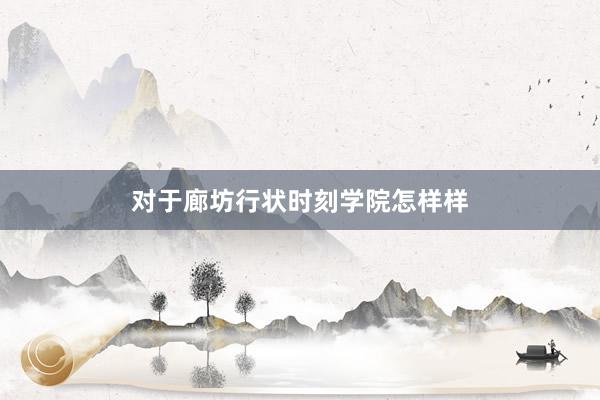 对于廊坊行状时刻学院怎样样