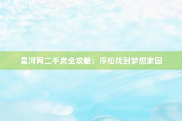星河网二手房全攻略：浮松找到梦想家园