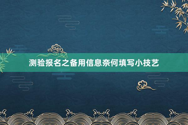 测验报名之备用信息奈何填写小技艺