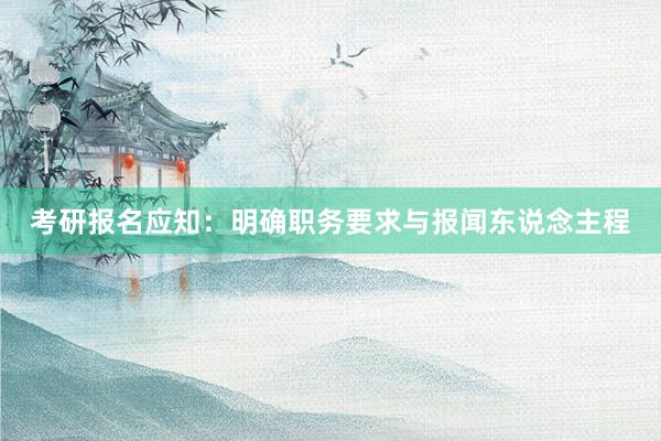考研报名应知：明确职务要求与报闻东说念主程