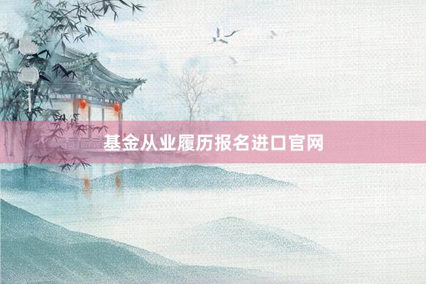 基金从业履历报名进口官网