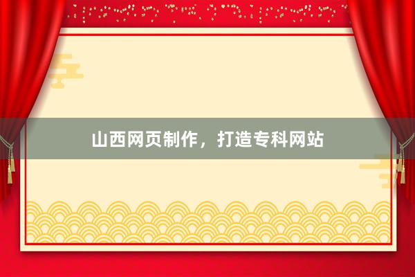 山西网页制作，打造专科网站